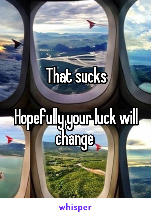That sucks

Hopefully your luck will change 