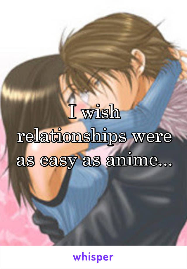 I wish relationships were as easy as anime...