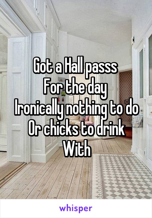 Got a Hall passs 
For the day 
Ironically nothing to do
Or chicks to drink
With