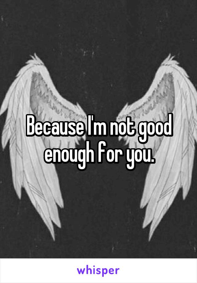 Because I'm not good enough for you.