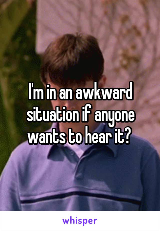 I'm in an awkward situation if anyone wants to hear it? 
