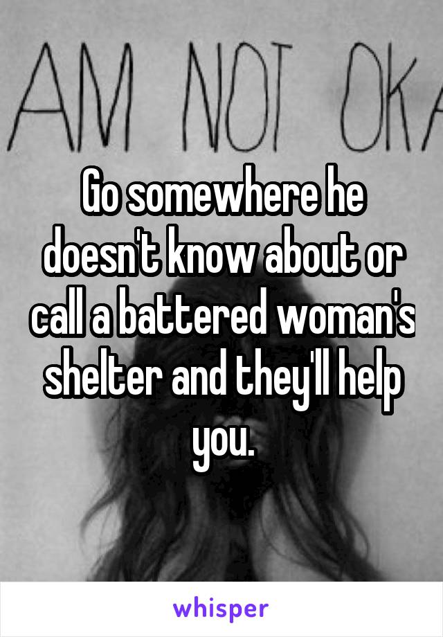 Go somewhere he doesn't know about or call a battered woman's shelter and they'll help you.