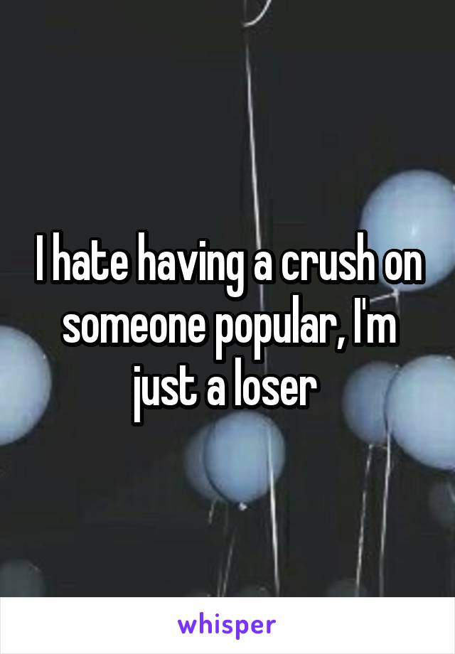 I hate having a crush on someone popular, I'm just a loser 