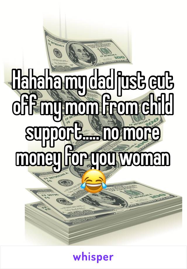 Hahaha my dad just cut off my mom from child support..... no more money for you woman 😂