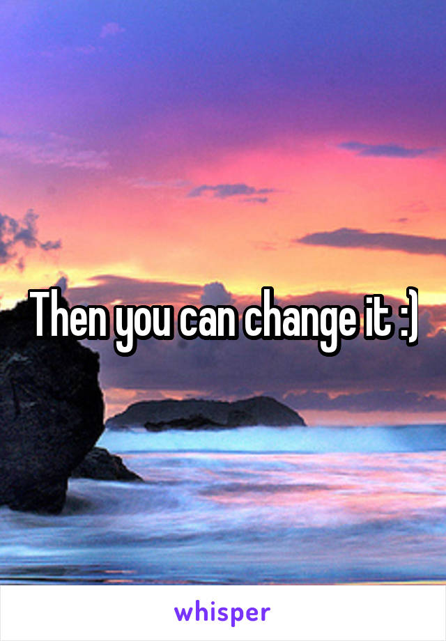 Then you can change it :)