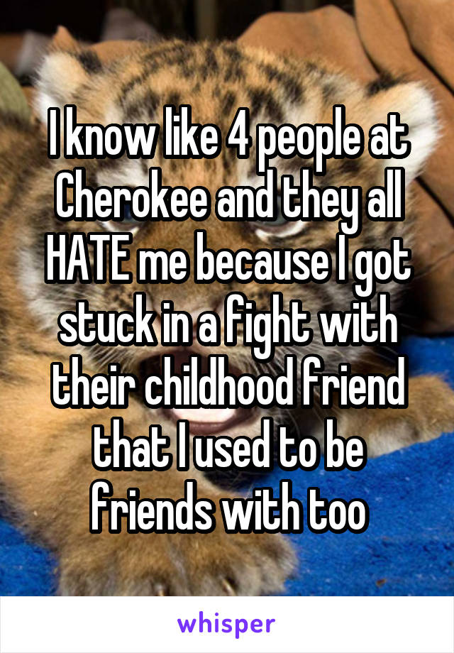 I know like 4 people at Cherokee and they all HATE me because I got stuck in a fight with their childhood friend that I used to be friends with too