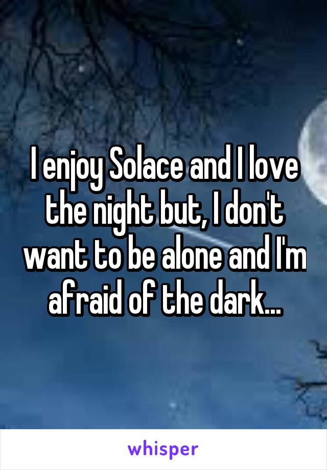 I enjoy Solace and I love the night but, I don't want to be alone and I'm afraid of the dark...