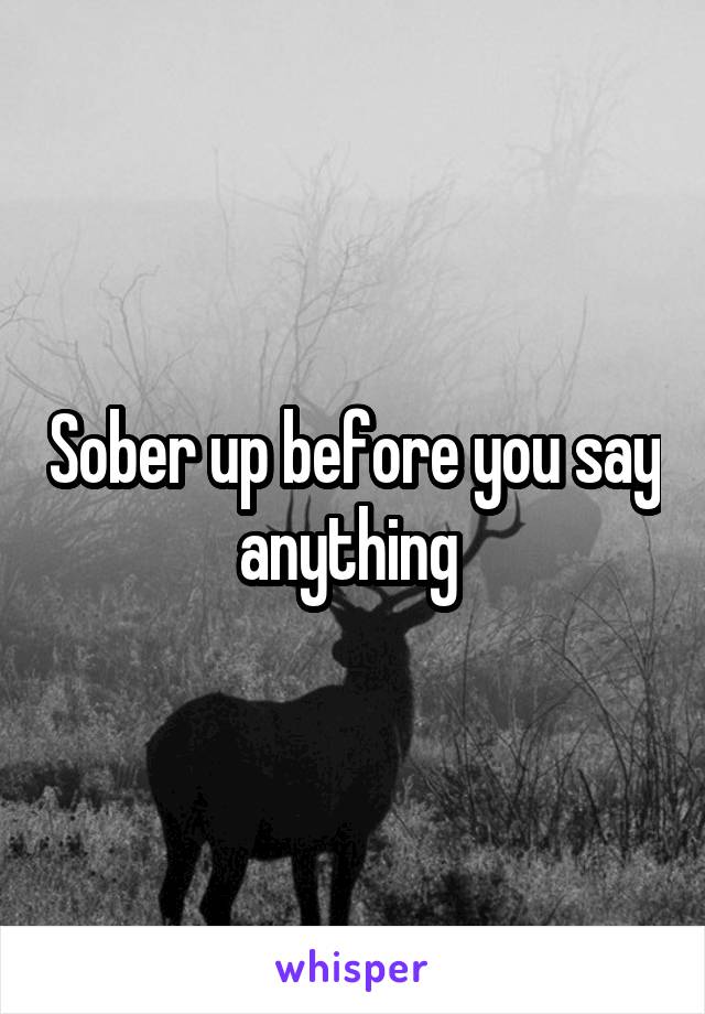 Sober up before you say anything 