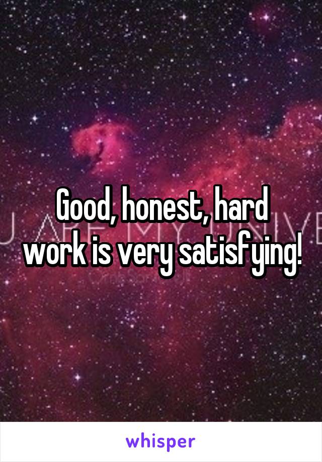 Good, honest, hard work is very satisfying!