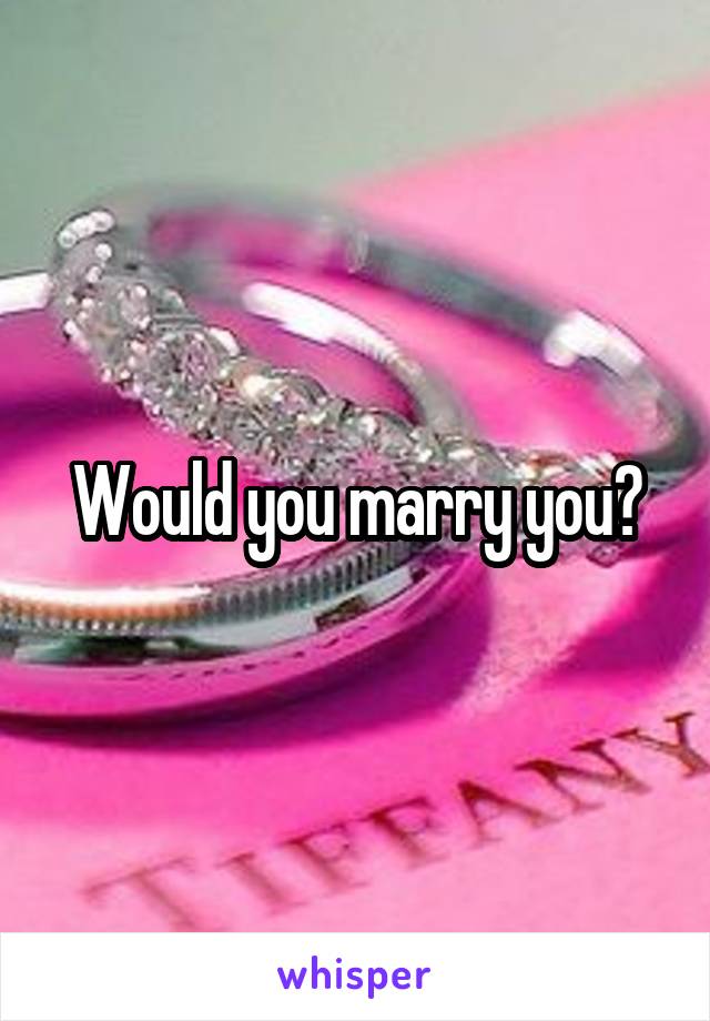 Would you marry you?