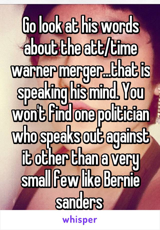 Go look at his words about the att/time warner merger...that is speaking his mind. You won't find one politician who speaks out against it other than a very small few like Bernie sanders 