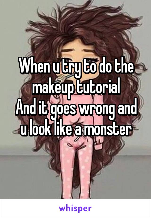 When u try to do the makeup tutorial
And it goes wrong and u look like a monster
