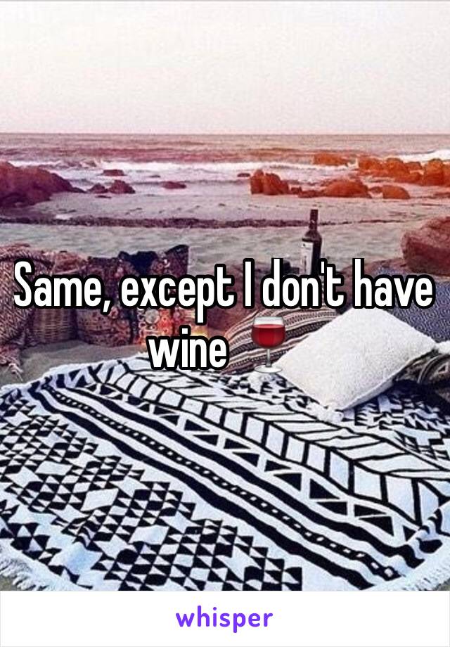 Same, except I don't have wine 🍷 