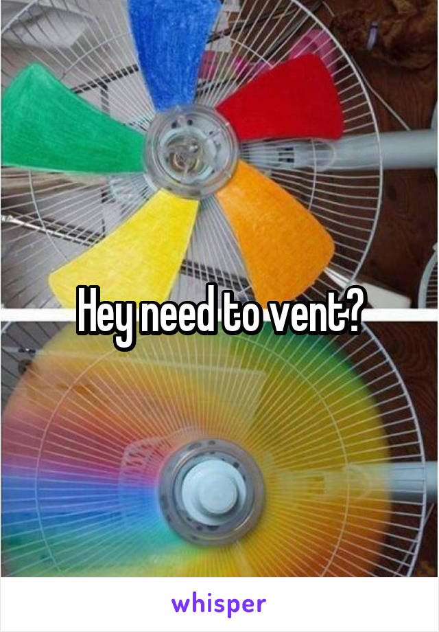 Hey need to vent?