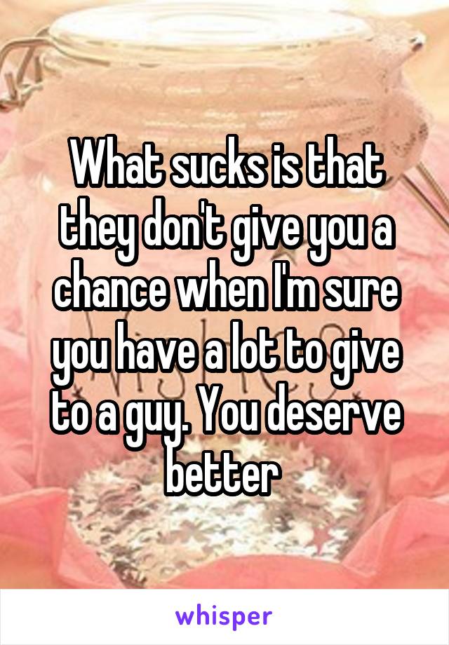 What sucks is that they don't give you a chance when I'm sure you have a lot to give to a guy. You deserve better 