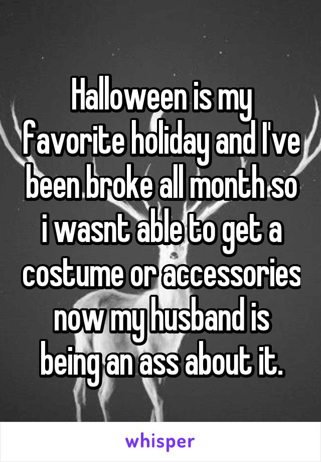 Halloween is my favorite holiday and I've been broke all month so i wasnt able to get a costume or accessories now my husband is being an ass about it.