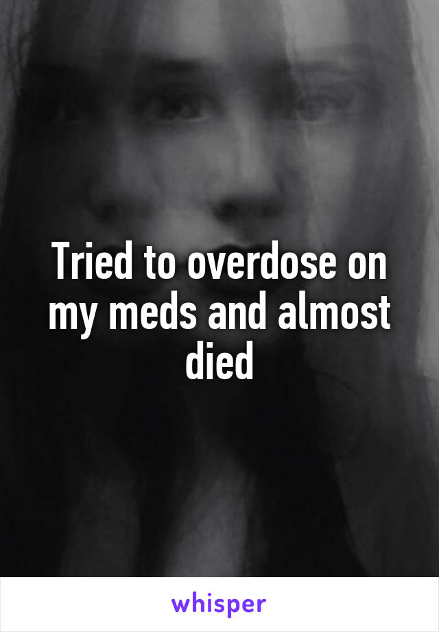 Tried to overdose on my meds and almost died