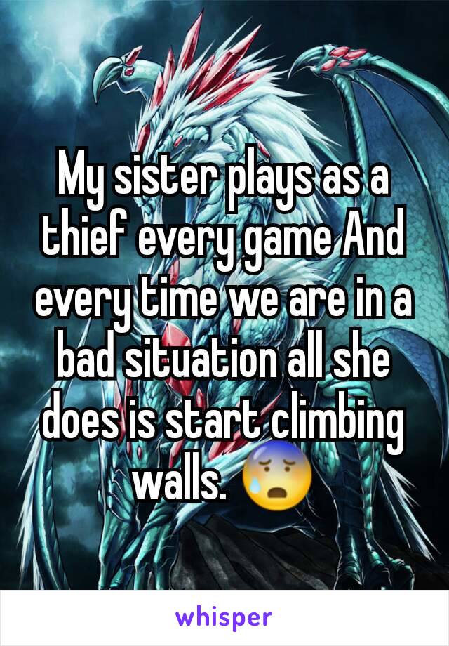 My sister plays as a thief every game And every time we are in a bad situation all she does is start climbing walls. 😰