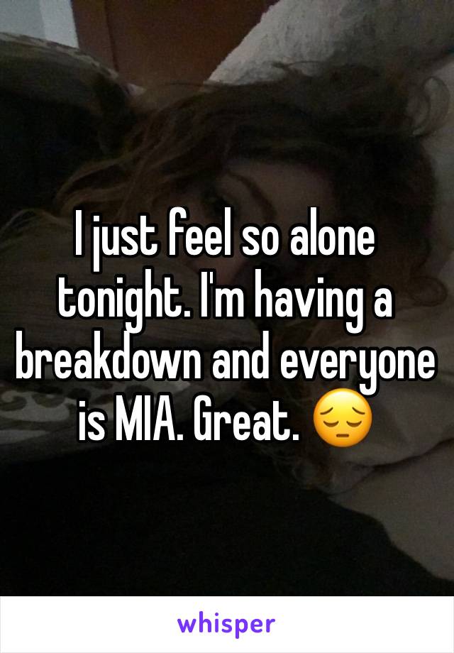 I just feel so alone tonight. I'm having a breakdown and everyone is MIA. Great. 😔