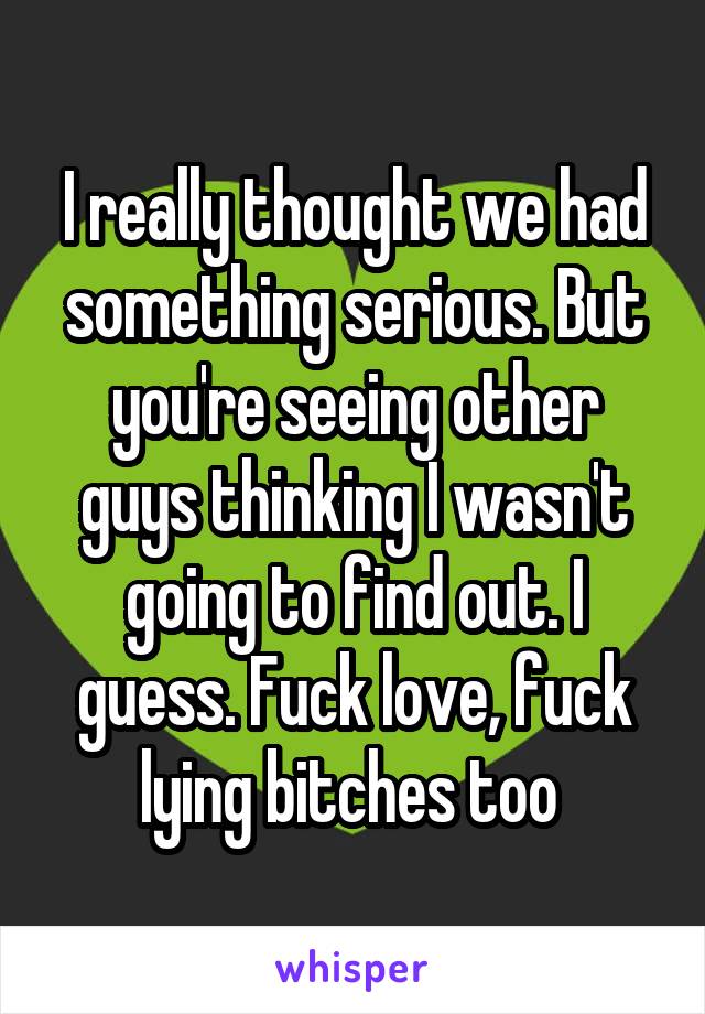 I really thought we had something serious. But you're seeing other guys thinking I wasn't going to find out. I guess. Fuck love, fuck lying bitches too 
