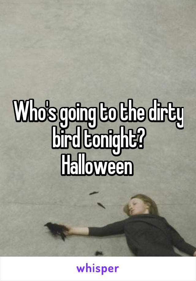 Who's going to the dirty bird tonight?
Halloween 