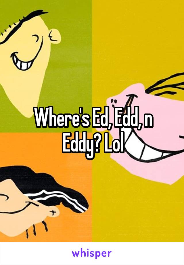 Where's Ed, Edd, n Eddy? Lol