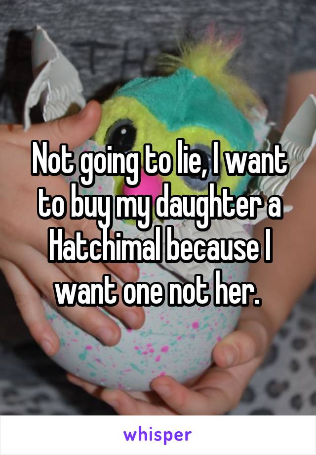 Not going to lie, I want to buy my daughter a Hatchimal because I want one not her. 