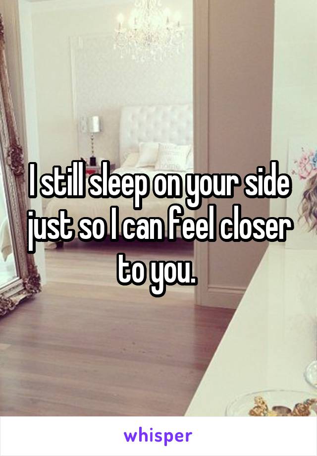 I still sleep on your side just so I can feel closer to you. 