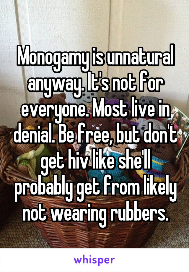 Monogamy is unnatural anyway. It's not for everyone. Most live in denial. Be free, but don't get hiv like she'll probably get from likely not wearing rubbers.