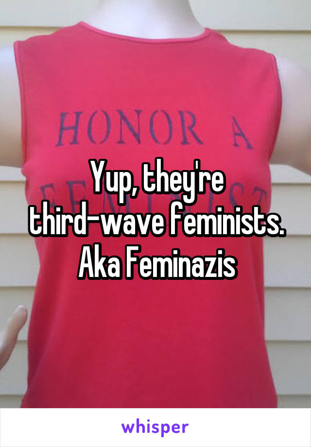 Yup, they're third-wave feminists. Aka Feminazis