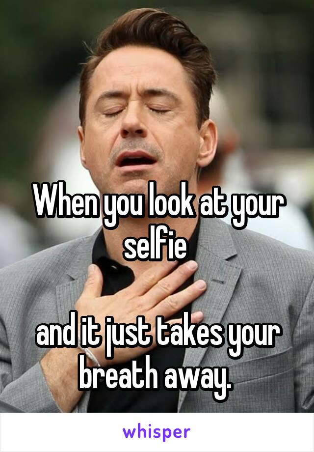 


When you look at your selfie 

and it just takes your breath away. 