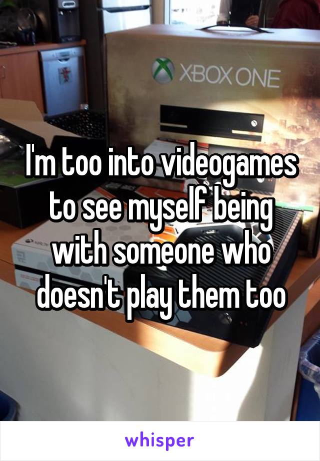 I'm too into videogames to see myself being with someone who doesn't play them too
