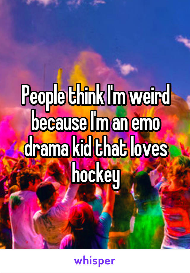 People think I'm weird because I'm an emo drama kid that loves hockey
