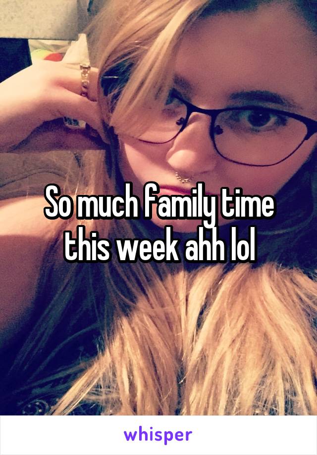 So much family time this week ahh lol