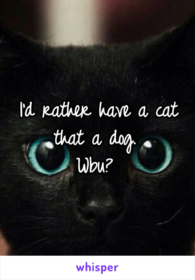 I'd rather have a cat that a dog. 
Wbu? 