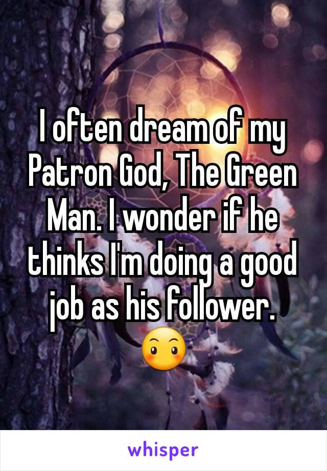 I often dream of my Patron God, The Green Man. I wonder if he thinks I'm doing a good job as his follower. 😶