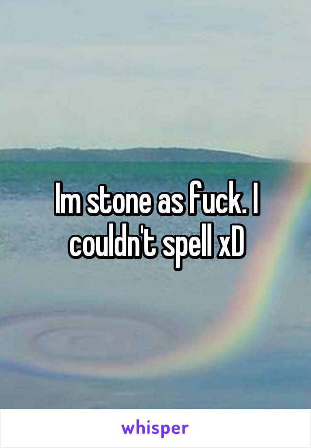Im stone as fuck. I couldn't spell xD
