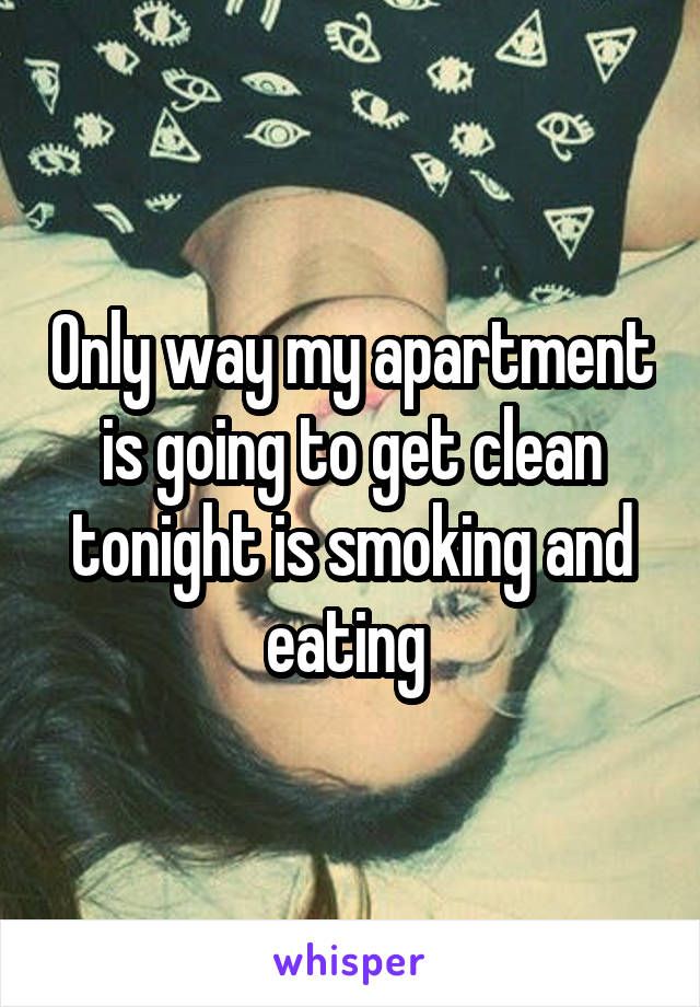 Only way my apartment is going to get clean tonight is smoking and eating 