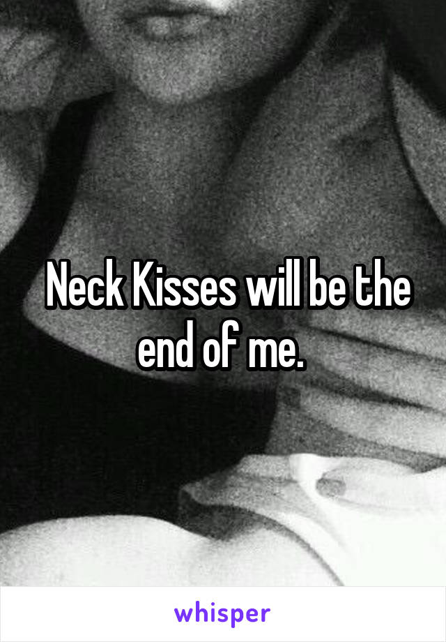  Neck Kisses will be the end of me. 