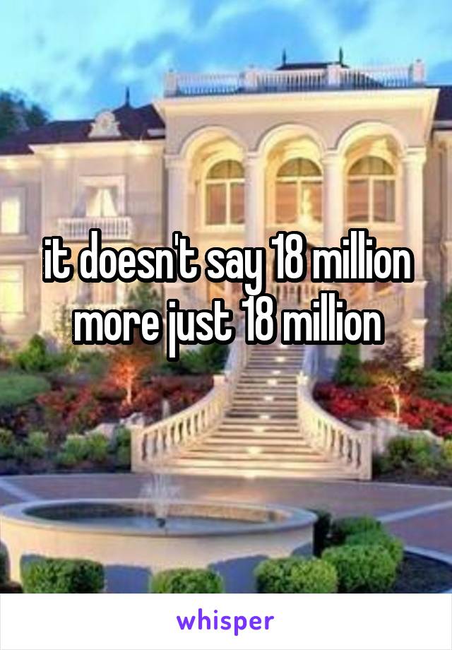 it doesn't say 18 million more just 18 million
