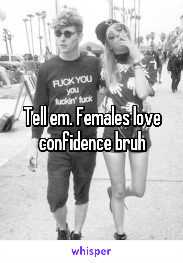 Tell em. Females love confidence bruh