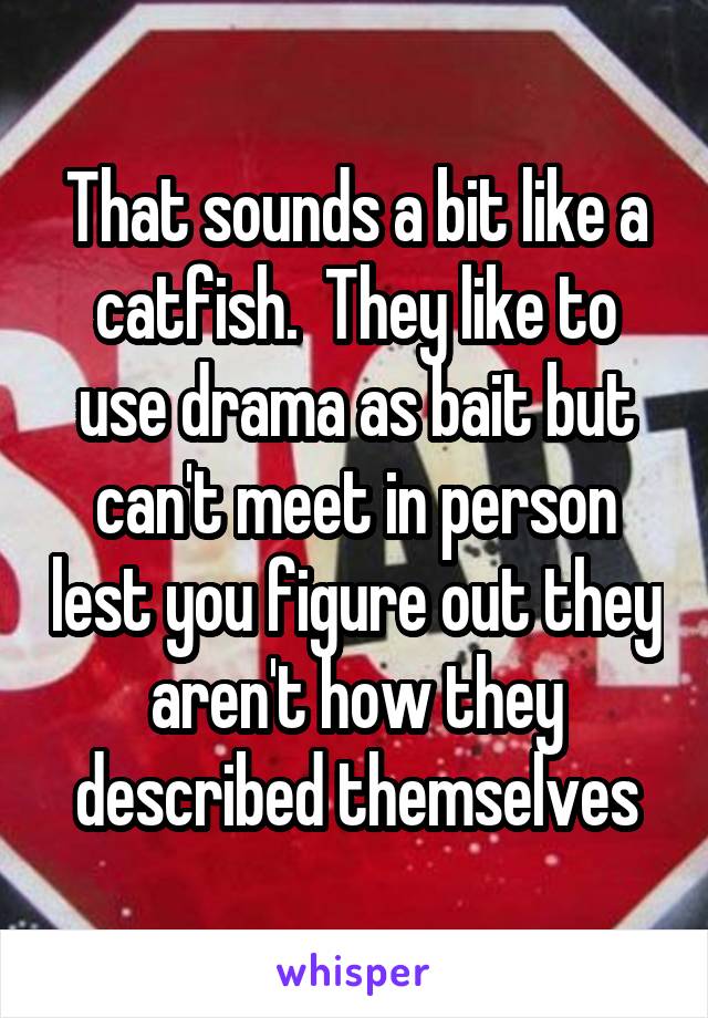 That sounds a bit like a catfish.  They like to use drama as bait but can't meet in person lest you figure out they aren't how they described themselves