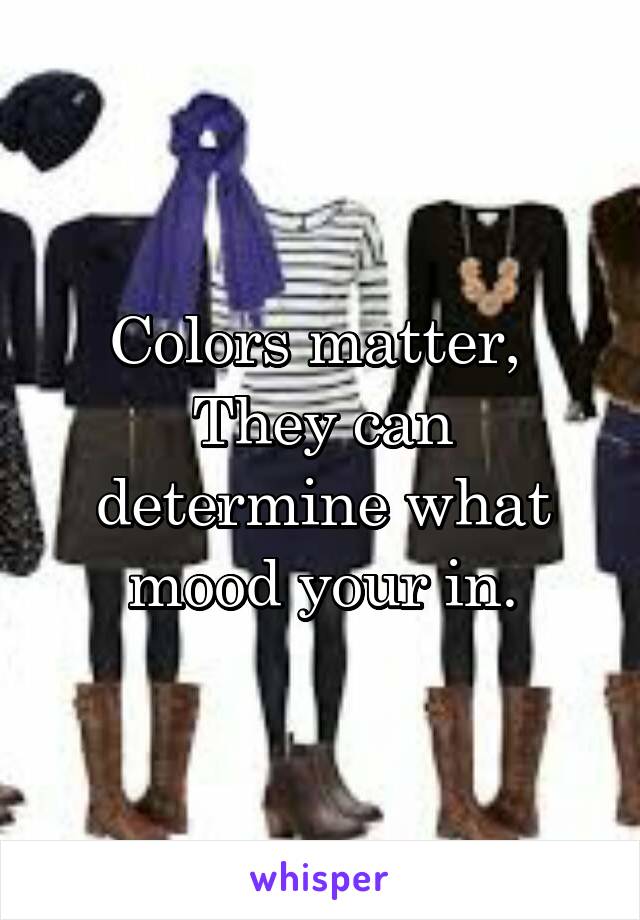Colors matter, 
They can determine what mood your in.