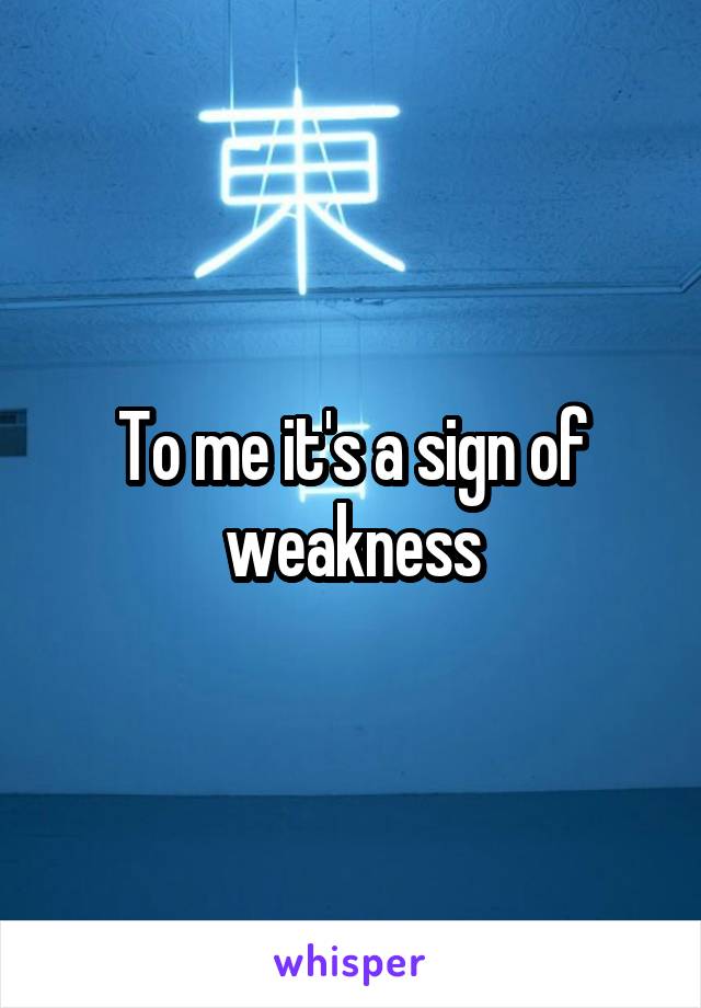 To me it's a sign of weakness