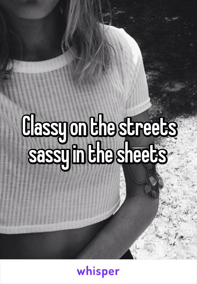 Classy on the streets sassy in the sheets 