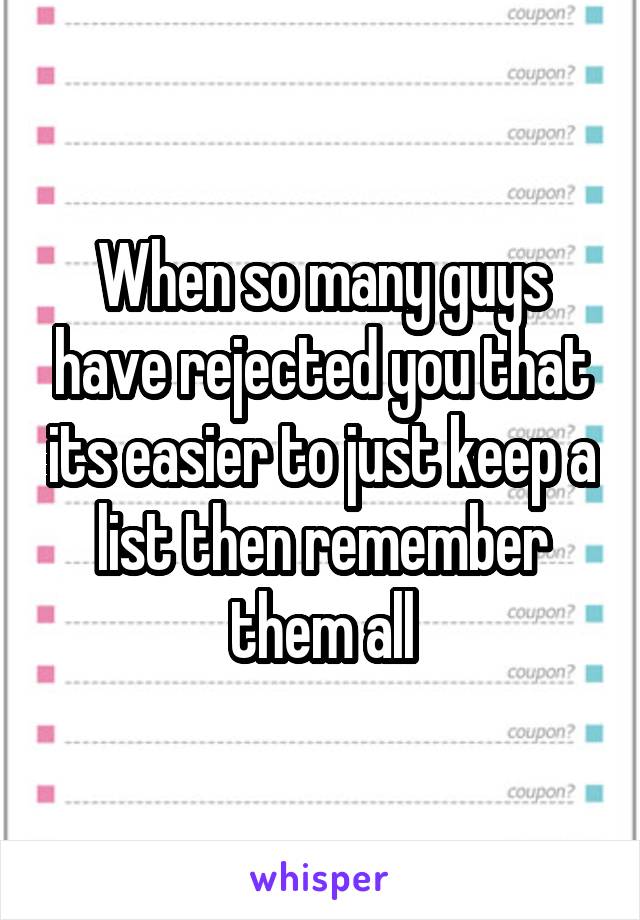 When so many guys have rejected you that its easier to just keep a list then remember them all