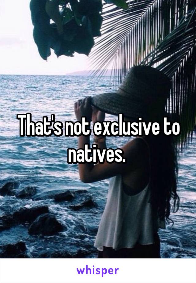 That's not exclusive to natives. 