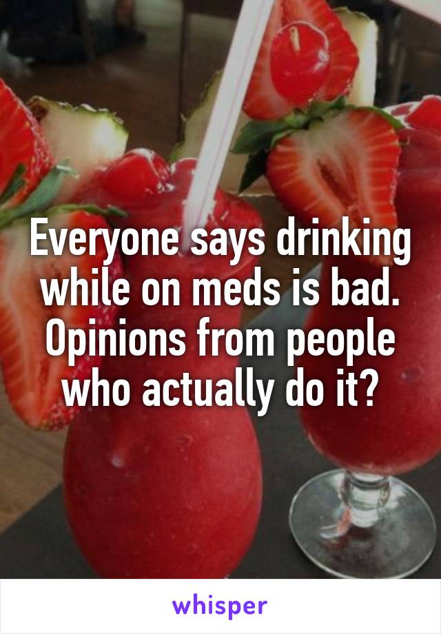 Everyone says drinking while on meds is bad. Opinions from people who actually do it?
