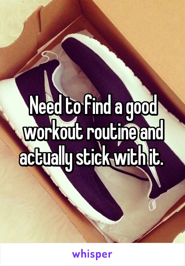 Need to find a good workout routine and actually stick with it. 