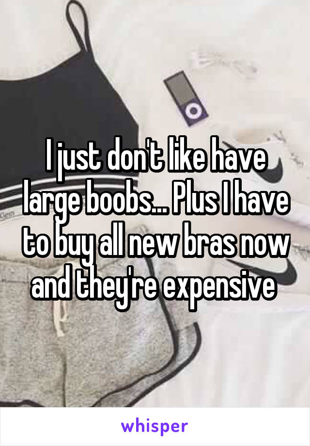 I just don't like have large boobs... Plus I have to buy all new bras now and they're expensive 